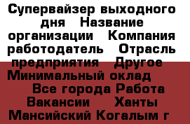 Супервайзер выходного дня › Название организации ­ Компания-работодатель › Отрасль предприятия ­ Другое › Минимальный оклад ­ 5 000 - Все города Работа » Вакансии   . Ханты-Мансийский,Когалым г.